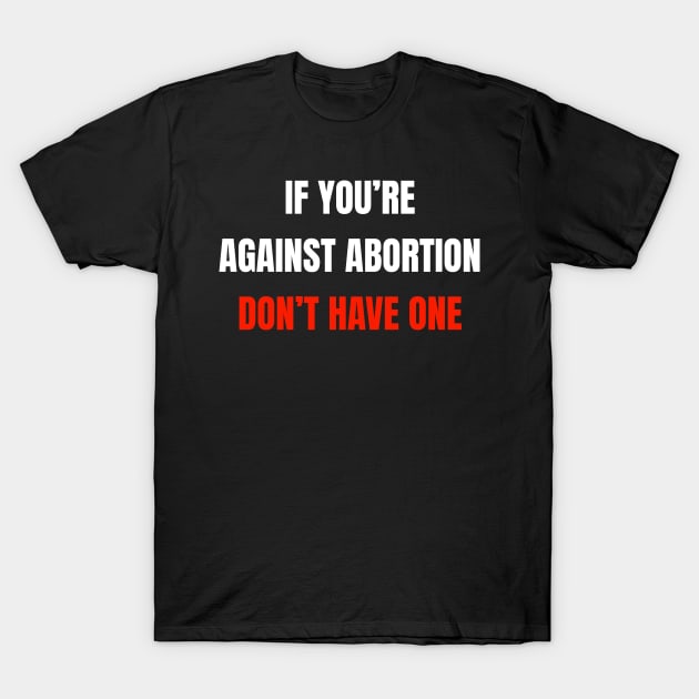 If You're Against Abortion Don't Get One - Pro-Choice T-Shirt by BazaBerry